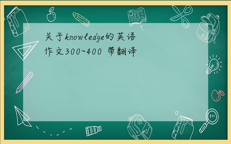 关于knowledge的英语作文300~400 带翻译