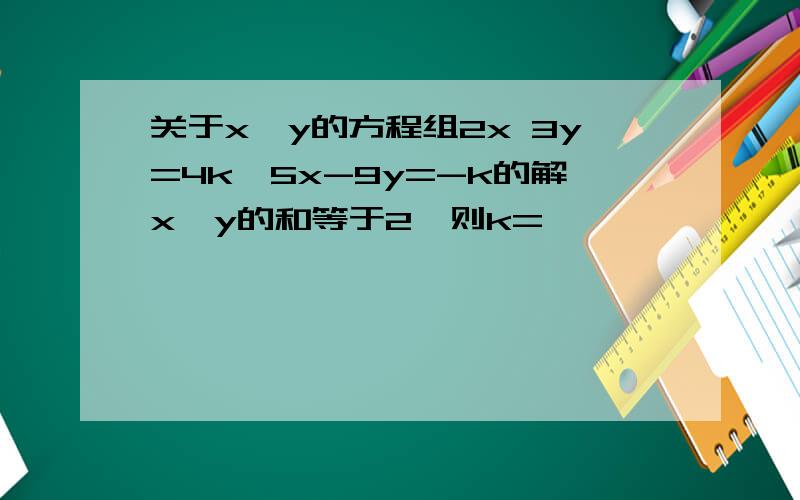 关于x,y的方程组2x 3y=4k,5x-9y=-k的解x,y的和等于2,则k=