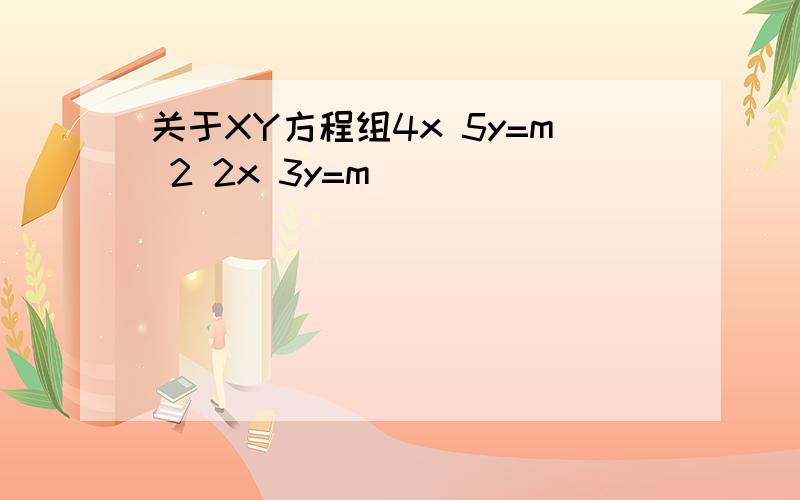 关于XY方程组4x 5y=m 2 2x 3y=m