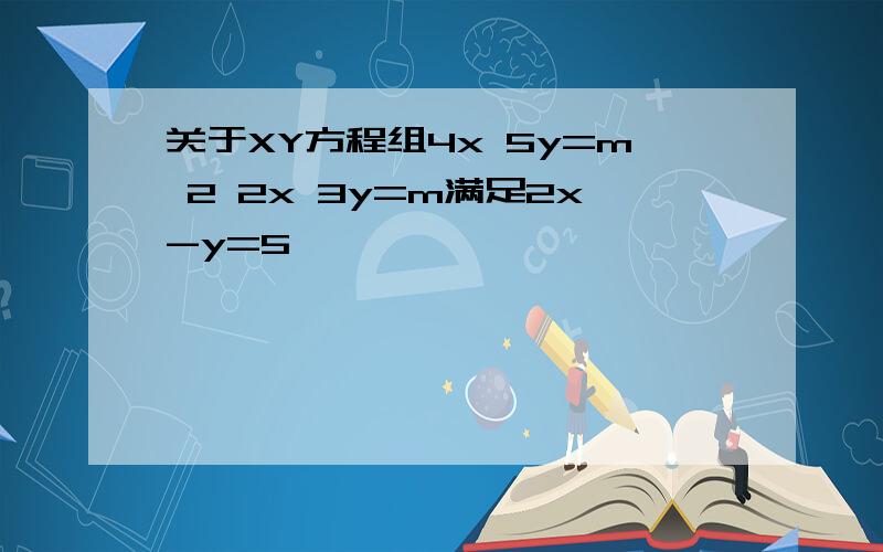 关于XY方程组4x 5y=m 2 2x 3y=m满足2x-y=5