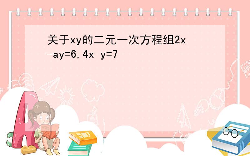 关于xy的二元一次方程组2x-ay=6,4x y=7