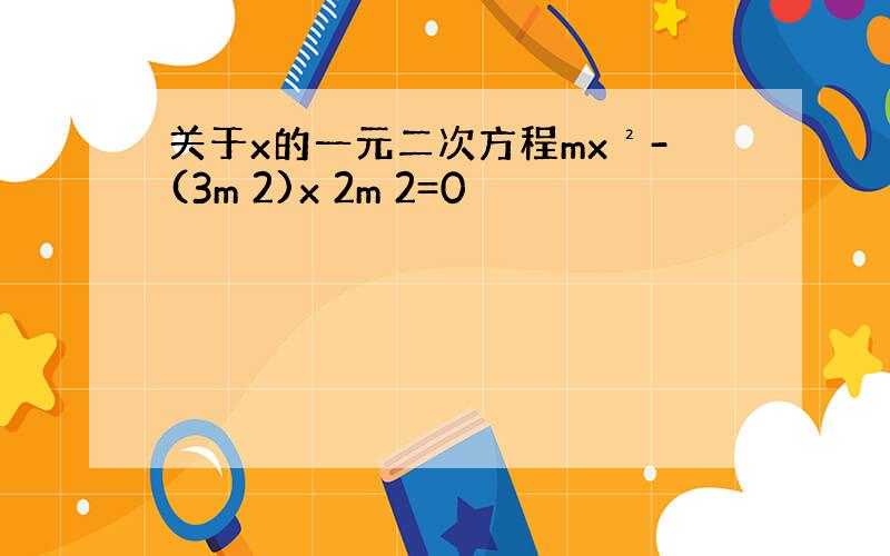 关于x的一元二次方程mx²-(3m 2)x 2m 2=0