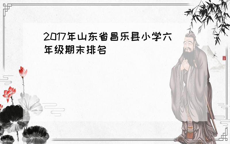 2017年山东省昌乐县小学六年级期末排名
