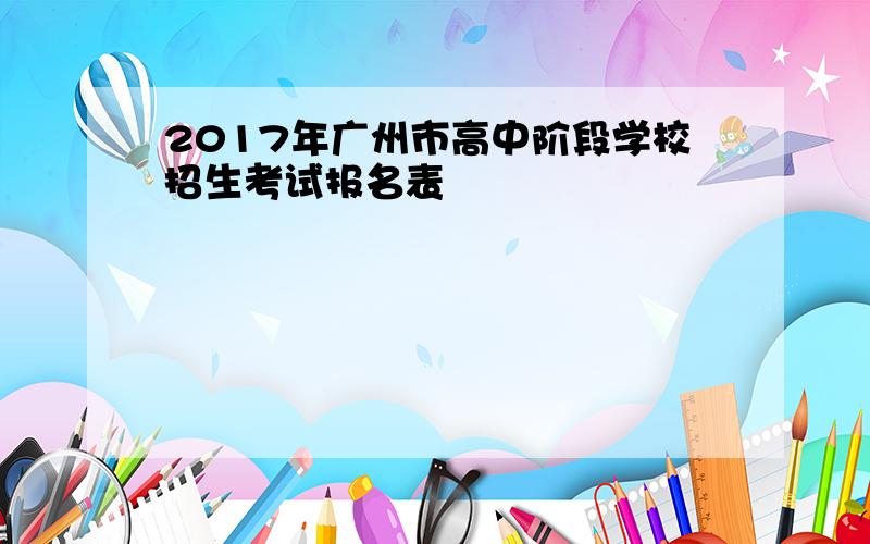 2017年广州市高中阶段学校招生考试报名表
