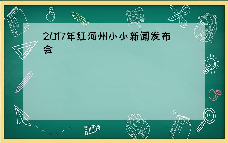 2017年红河州小小新闻发布会