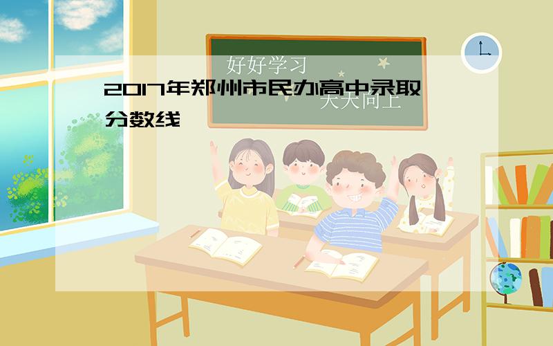 2017年郑州市民办高中录取分数线