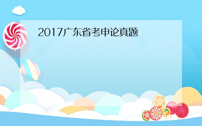 2017广东省考申论真题