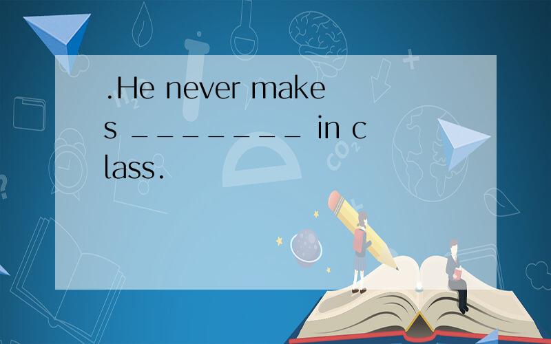 .He never makes _______ in class.