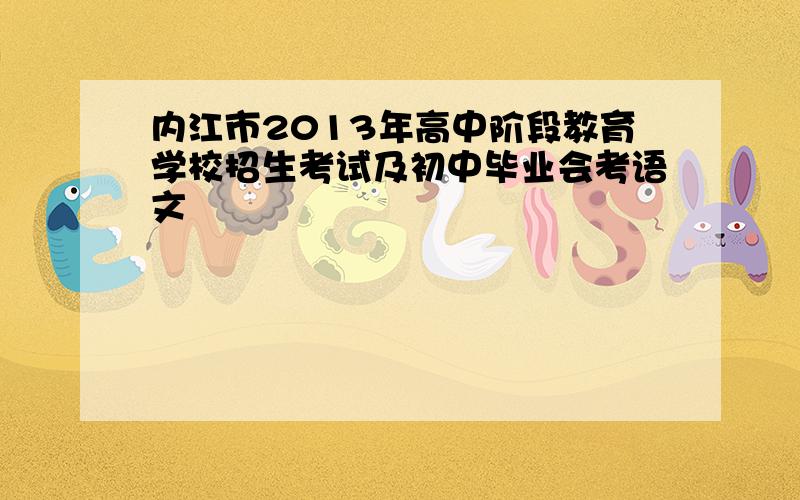 内江市2013年高中阶段教育学校招生考试及初中毕业会考语文