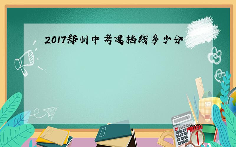 2017郑州中考建档线多少分