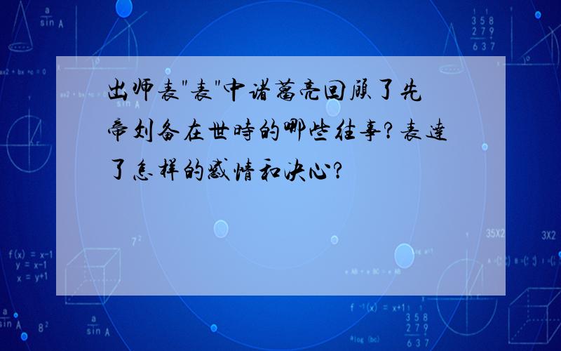 出师表"表"中诸葛亮回顾了先帝刘备在世时的哪些往事?表达了怎样的感情和决心?