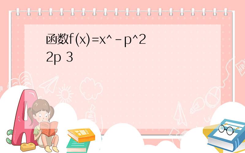 函数f(x)=x^-p^2 2p 3
