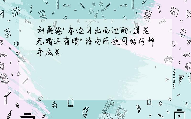 刘禹锡"东边日出西边雨,道是无晴还有晴"诗句所使用的修辞手法是