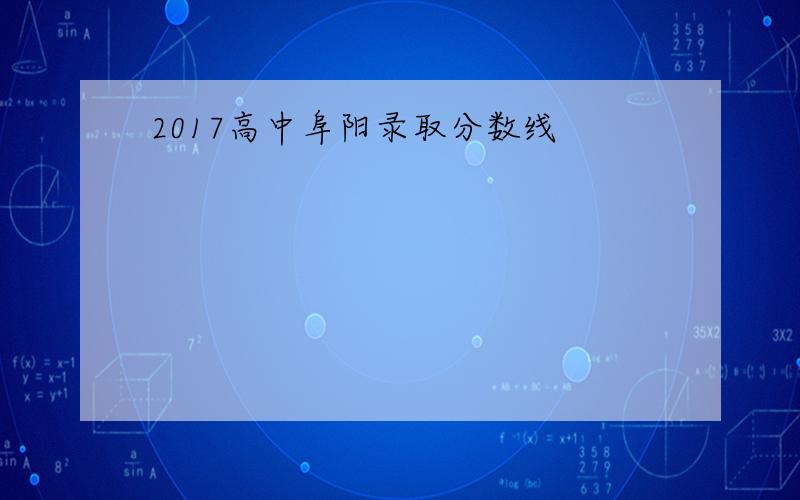 2017高中阜阳录取分数线