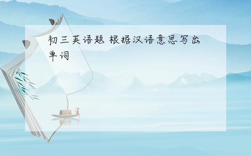 初三英语题 根据汉语意思写出单词