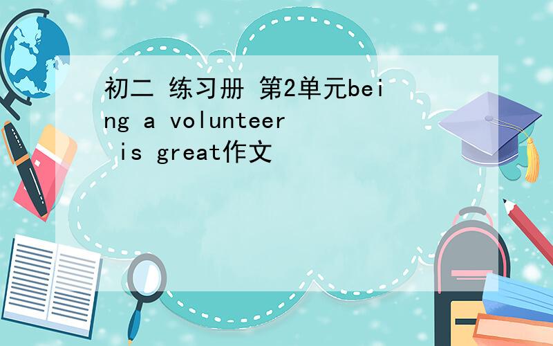 初二 练习册 第2单元being a volunteer is great作文