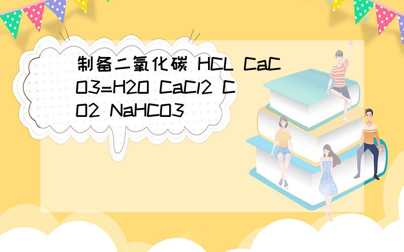 制备二氧化碳 HCL CaCO3=H2O CaCl2 CO2 NaHCO3