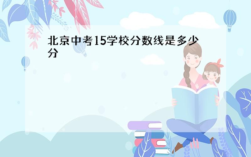 北京中考15学校分数线是多少分