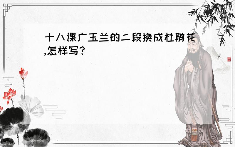 十八课广玉兰的二段换成杜鹃花,怎样写?
