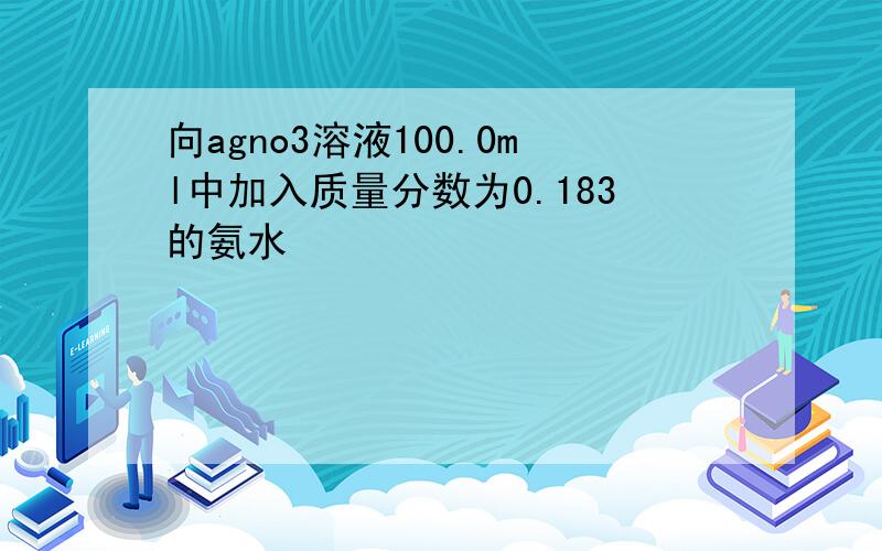 向agno3溶液100.0ml中加入质量分数为0.183的氨水