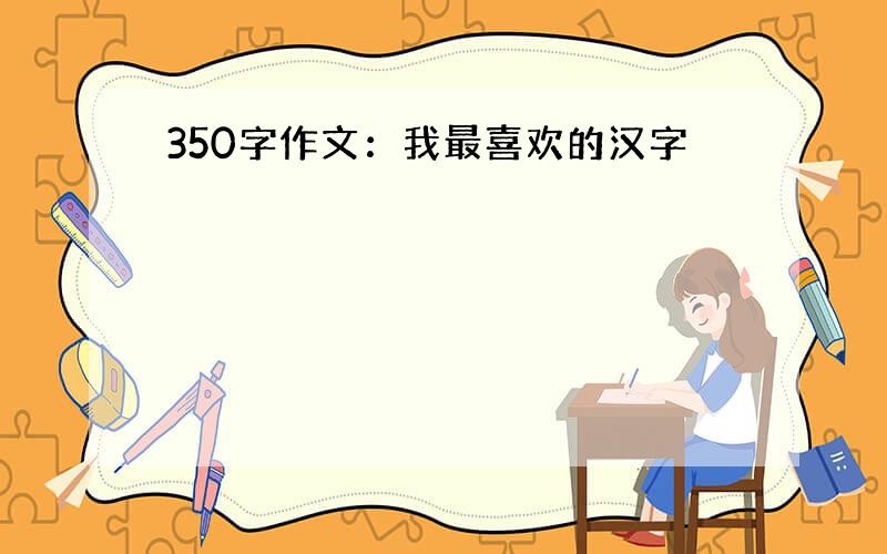 350字作文：我最喜欢的汉字