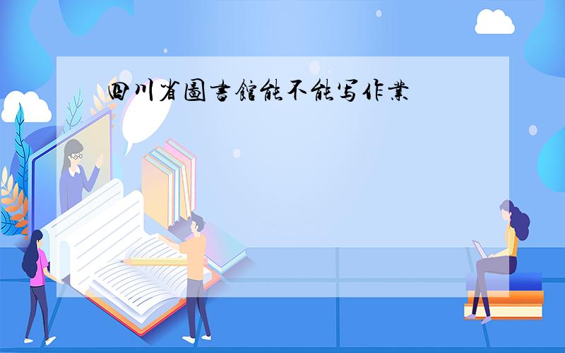 四川省图书馆能不能写作业
