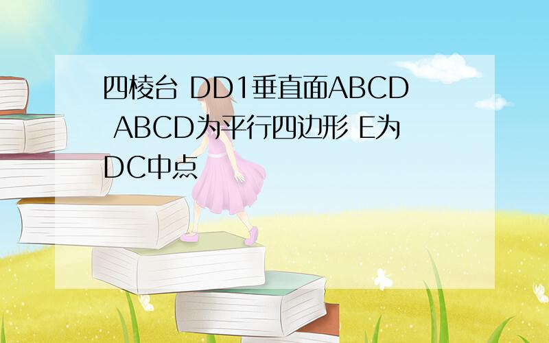 四棱台 DD1垂直面ABCD ABCD为平行四边形 E为DC中点