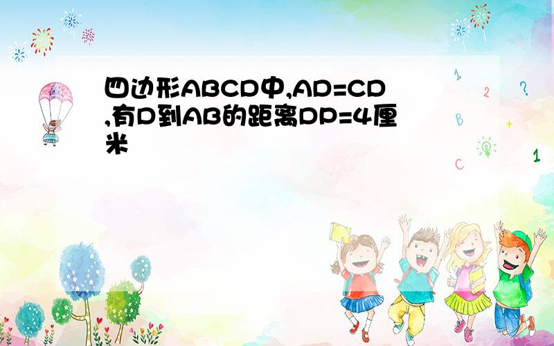 四边形ABCD中,AD=CD,有D到AB的距离DP=4厘米