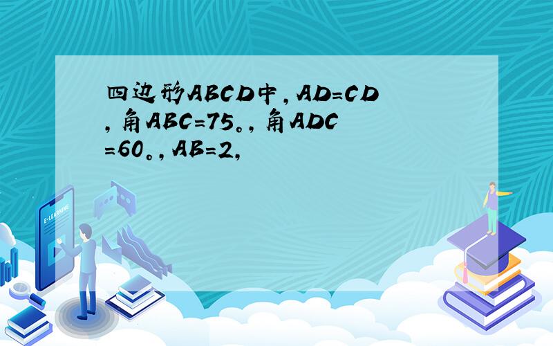 四边形ABCD中,AD=CD,角ABC=75°,角ADC=60°,AB=2,