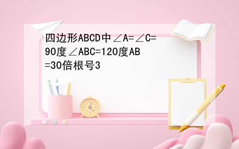 四边形ABCD中∠A=∠C=90度∠ABC=120度AB=30倍根号3