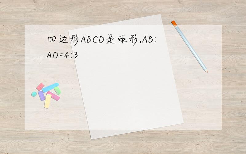 四边形ABCD是矩形,AB:AD=4:3