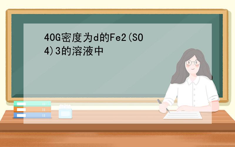 40G密度为d的Fe2(SO4)3的溶液中