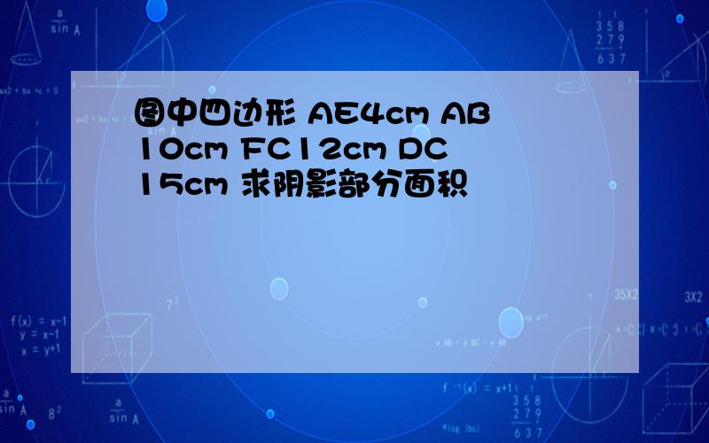 图中四边形 AE4cm AB10cm FC12cm DC15cm 求阴影部分面积