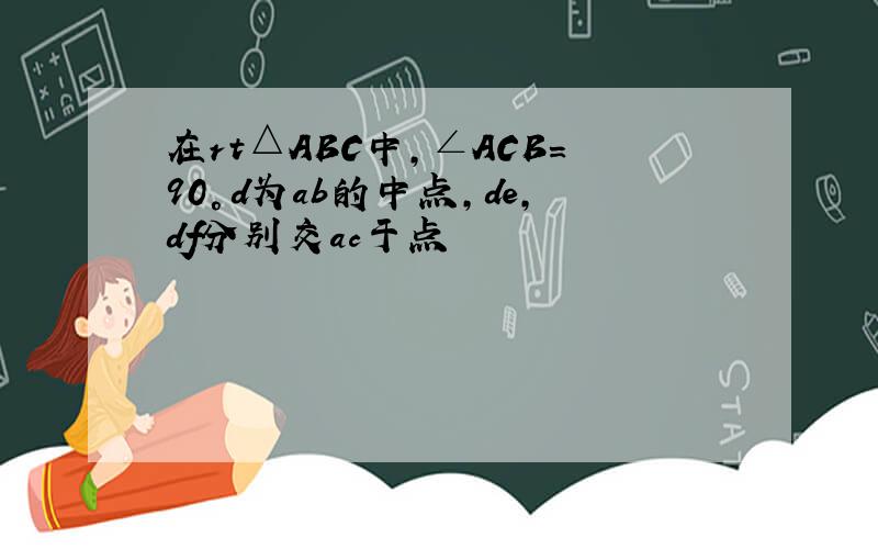 在rt△ABC中,∠ACB=90°d为ab的中点,de,df分别交ac于点