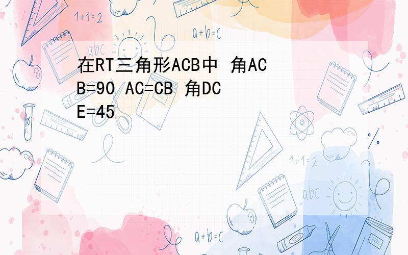在RT三角形ACB中 角ACB=90 AC=CB 角DCE=45