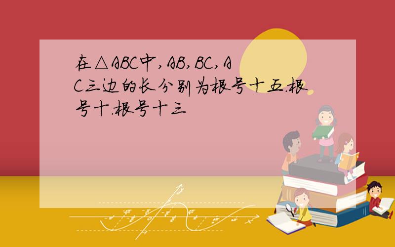在△ABC中,AB,BC,AC三边的长分别为根号十五.根号十.根号十三