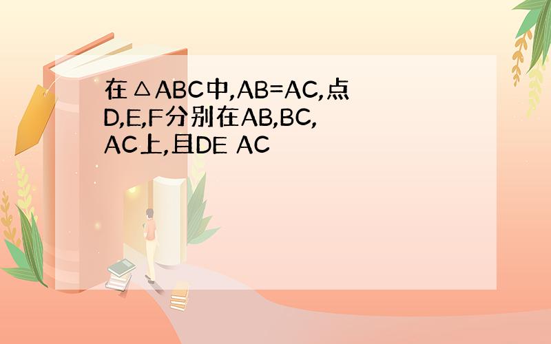 在△ABC中,AB=AC,点D,E,F分别在AB,BC,AC上,且DE AC
