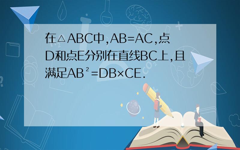 在△ABC中,AB=AC,点D和点E分别在直线BC上,且满足AB²=DB×CE.