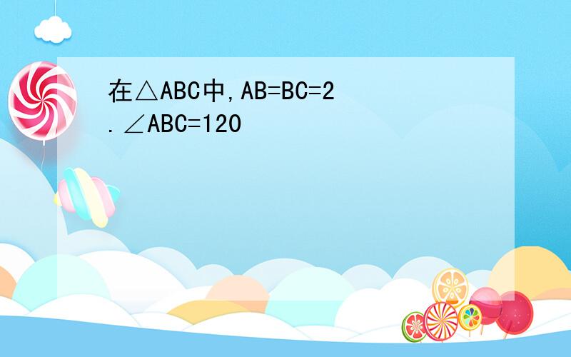 在△ABC中,AB=BC=2.∠ABC=120
