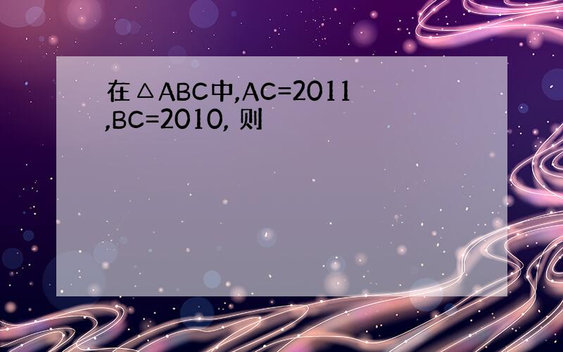 在△ABC中,AC=2011,BC=2010, 则