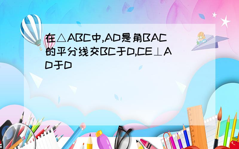 在△ABC中,AD是角BAC的平分线交BC于D,CE⊥AD于D
