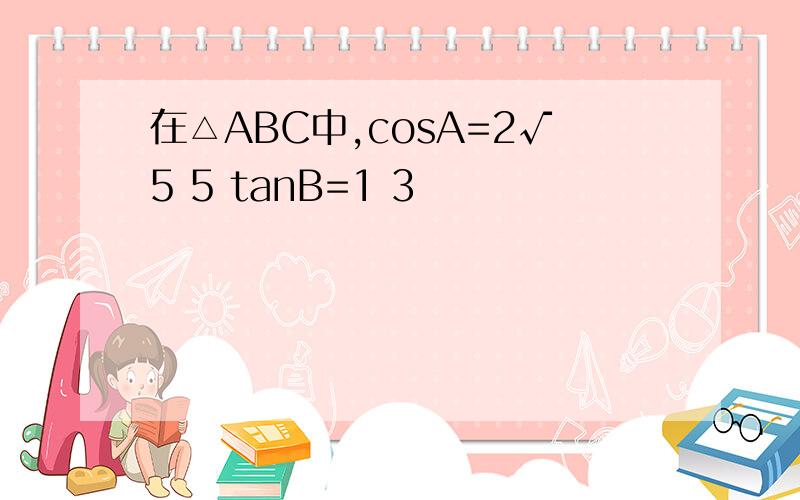 在△ABC中,cosA=2√5 5 tanB=1 3