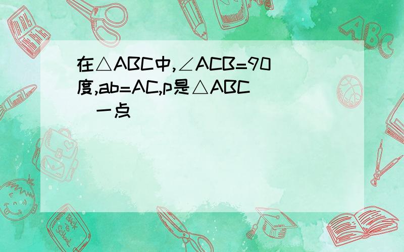 在△ABC中,∠ACB=90度,ab=AC,p是△ABC內一点