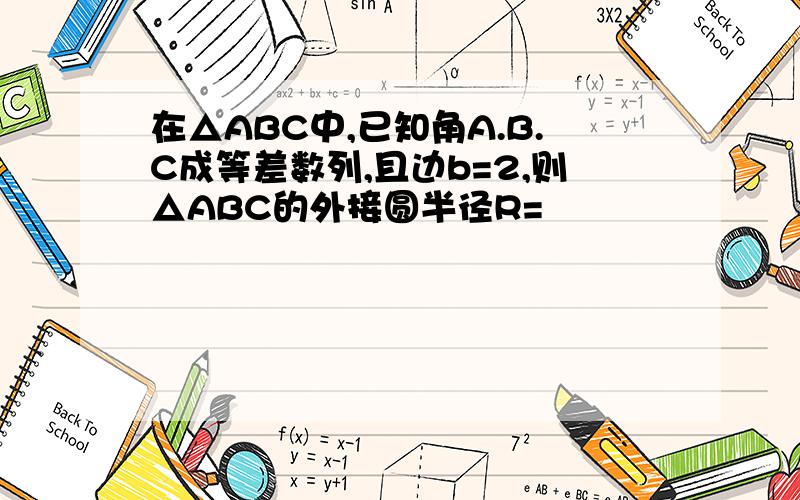在△ABC中,已知角A.B.C成等差数列,且边b=2,则△ABC的外接圆半径R=