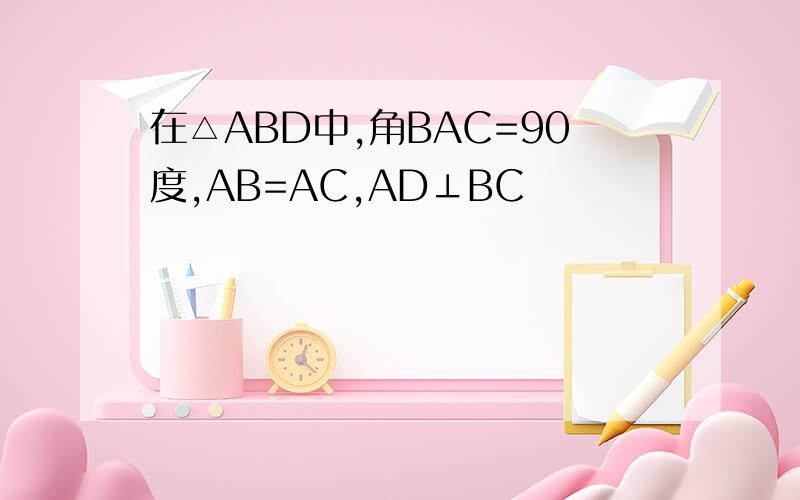 在△ABD中,角BAC=90度,AB=AC,AD⊥BC