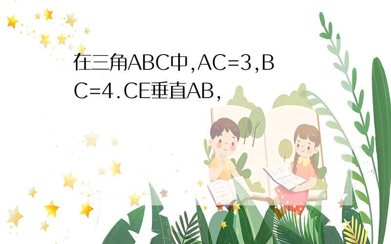 在三角ABC中,AC=3,BC=4.CE垂直AB,