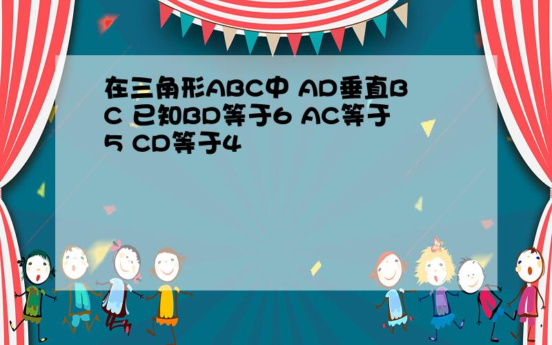 在三角形ABC中 AD垂直BC 已知BD等于6 AC等于5 CD等于4