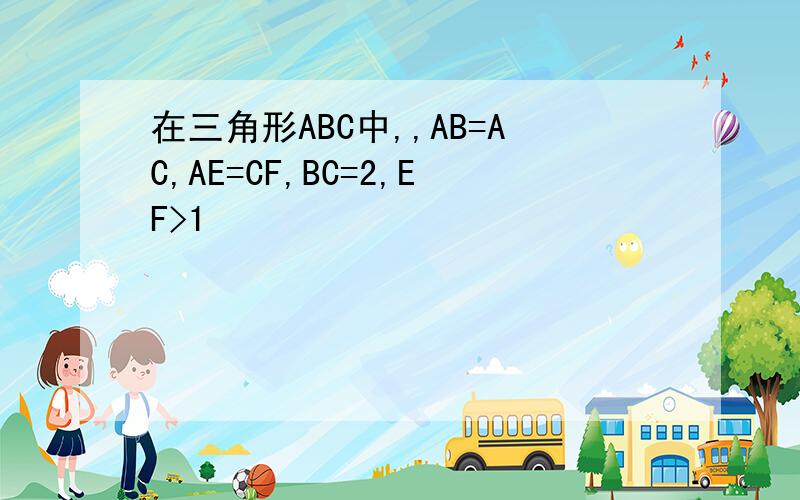 在三角形ABC中,,AB=AC,AE=CF,BC=2,EF>1
