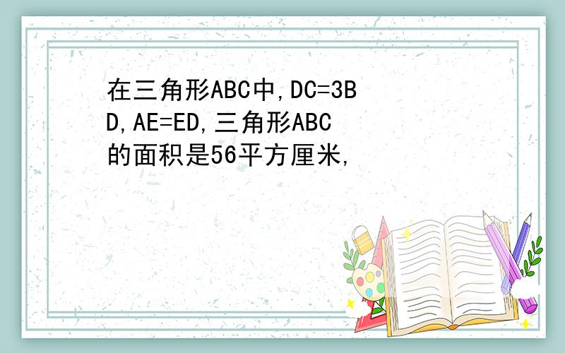 在三角形ABC中,DC=3BD,AE=ED,三角形ABC的面积是56平方厘米,