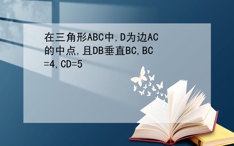 在三角形ABC中,D为边AC的中点,且DB垂直BC,BC=4,CD=5